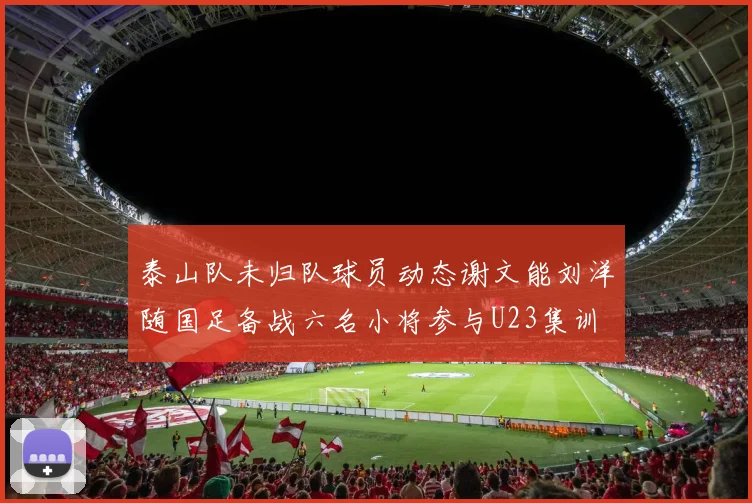 泰山队未归队球员动态谢文能刘洋随国足备战六名小将参与U23集训
