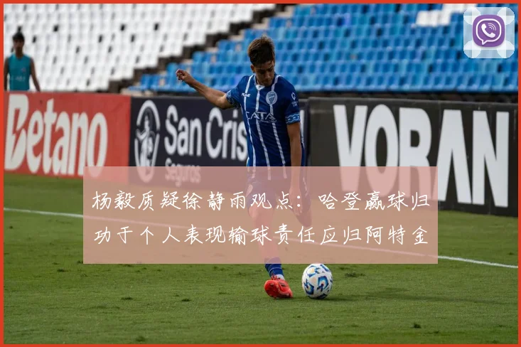 杨毅质疑徐静雨观点：哈登赢球归功于个人表现输球责任应归阿特金森教练