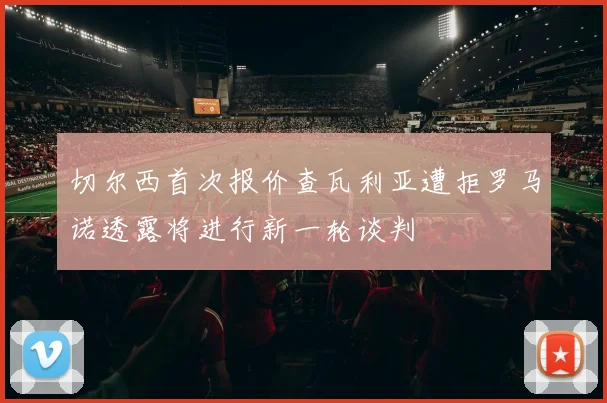 切尔西首次报价查瓦利亚遭拒罗马诺透露将进行新一轮谈判