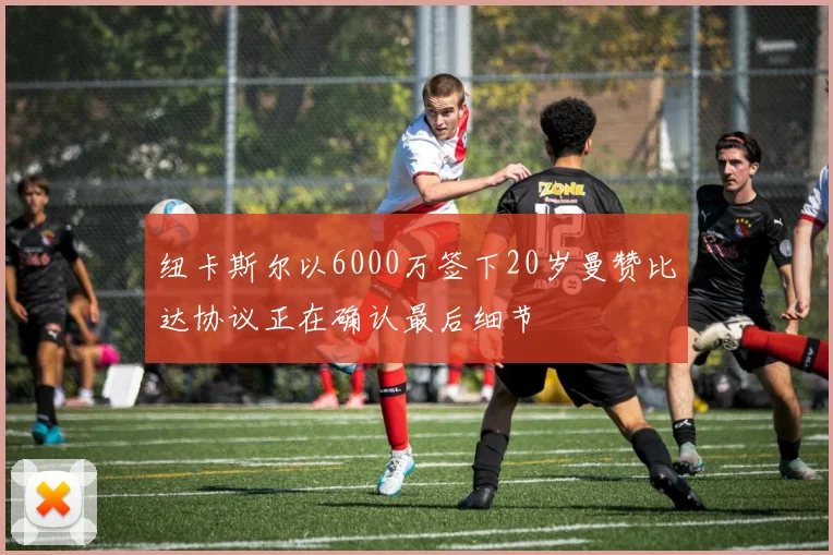 纽卡斯尔以6000万签下20岁曼赞比达协议正在确认最后细节