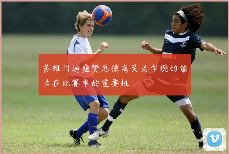 苏维门迪盛赞厄德高灵光乍现的能力在比赛中的重要性