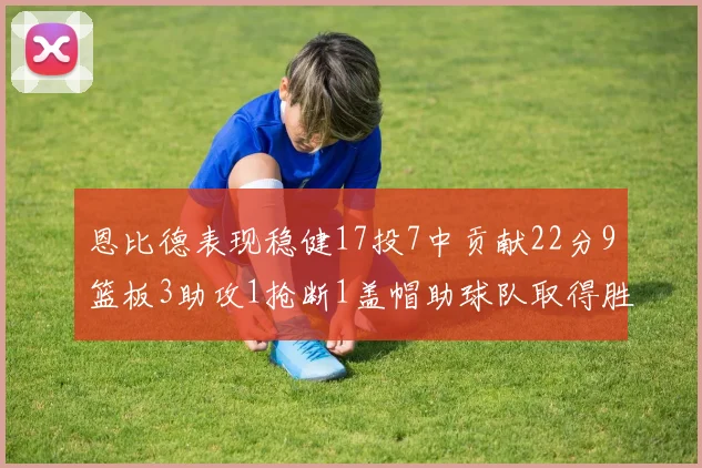 恩比德表现稳健17投7中贡献22分9篮板3助攻1抢断1盖帽助球队取得胜利