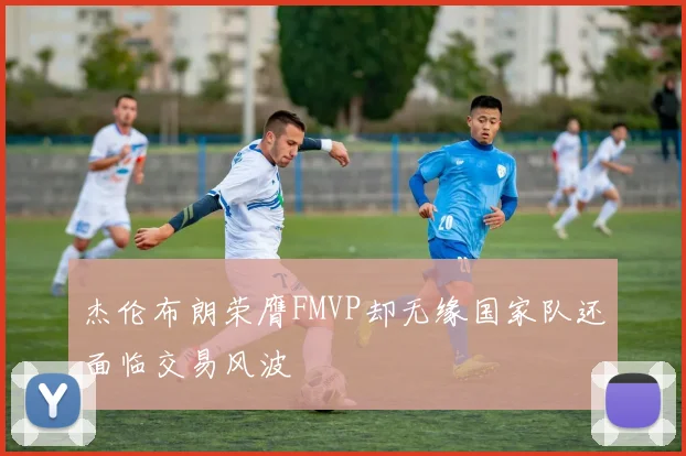 杰伦布朗荣膺FMVP却无缘国家队还面临交易风波