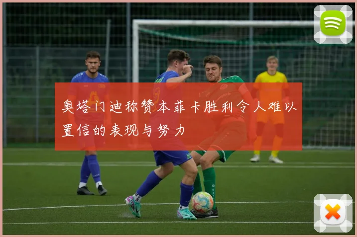 奥塔门迪称赞本菲卡胜利令人难以置信的表现与努力