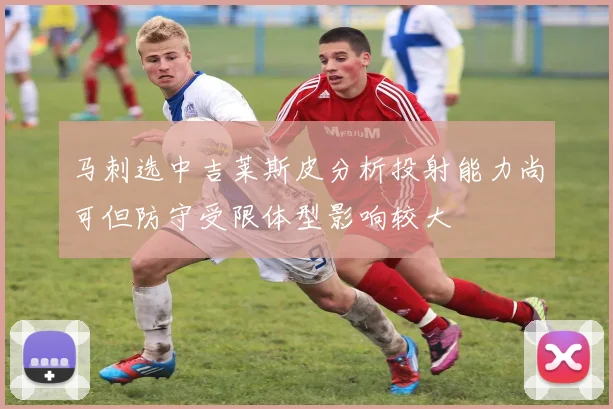 马刺选中吉莱斯皮分析投射能力尚可但防守受限体型影响较大