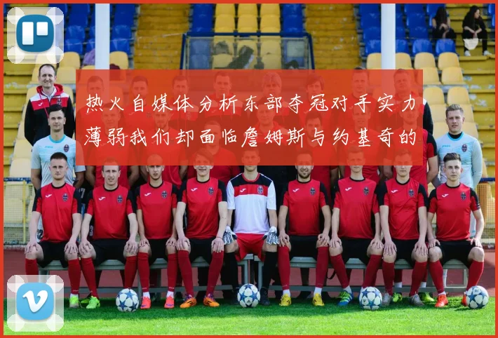 热火自媒体分析东部夺冠对手实力薄弱我们却面临詹姆斯与约基奇的挑战