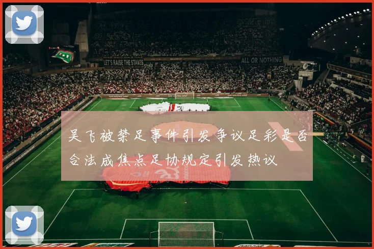 吴飞被禁足事件引发争议足彩是否合法成焦点足协规定引发热议